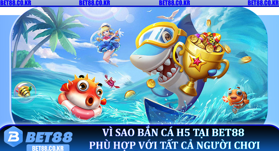 Vì sao Bắn Cá H5 tại Bet88 phù hợp với tất cả người chơi
